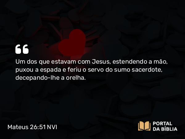 Mateus 26:51 NVI - Um dos que estavam com Jesus, estendendo a mão, puxou a espada e feriu o servo do sumo sacerdote, decepando-lhe a orelha.