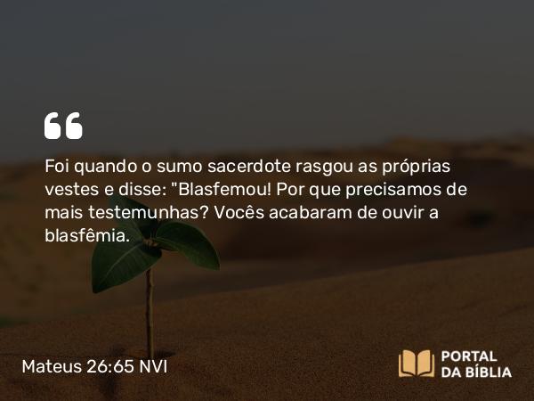 Mateus 26:65 NVI - Foi quando o sumo sacerdote rasgou as próprias vestes e disse: 