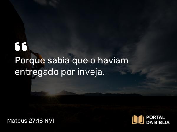 Mateus 27:18 NVI - Porque sabia que o haviam entregado por inveja.