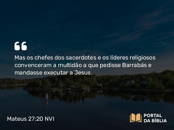 Mateus 27:20 NVI - Mas os chefes dos sacerdotes e os líderes religiosos convenceram a multidão a que pedisse Barrabás e mandasse executar a Jesus.