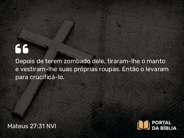 Mateus 27:31-56 NVI - Depois de terem zombado dele, tiraram-lhe o manto e vestiram-lhe suas próprias roupas. Então o levaram para crucificá-lo.