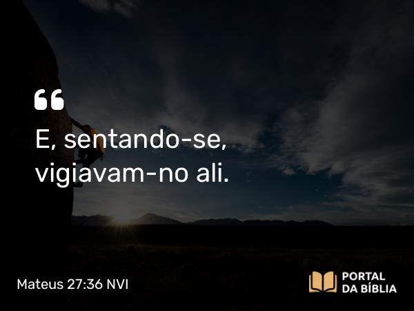 Mateus 27:36 NVI - E, sentando-se, vigiavam-no ali.