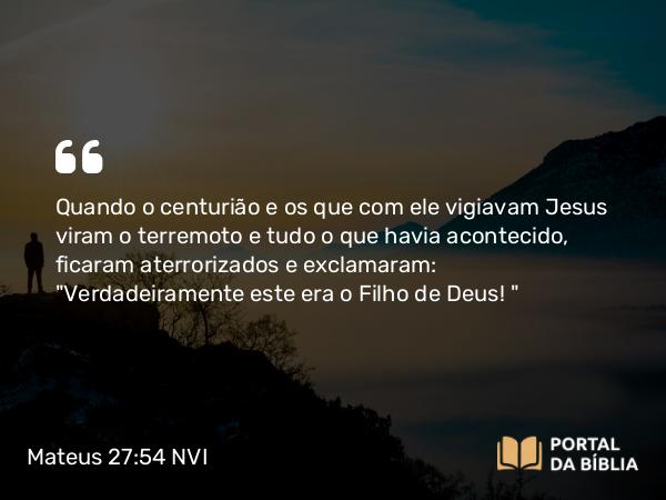 Mateus 27:54 NVI - Quando o centurião e os que com ele vigiavam Jesus viram o terremoto e tudo o que havia acontecido, ficaram aterrorizados e exclamaram: 