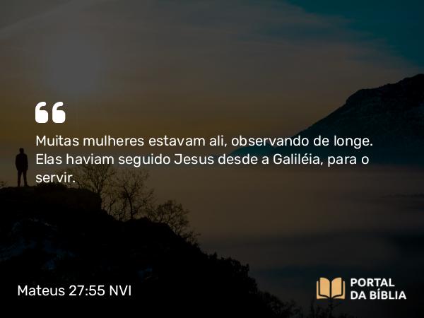 Mateus 27:55-56 NVI - Muitas mulheres estavam ali, observando de longe. Elas haviam seguido Jesus desde a Galiléia, para o servir.