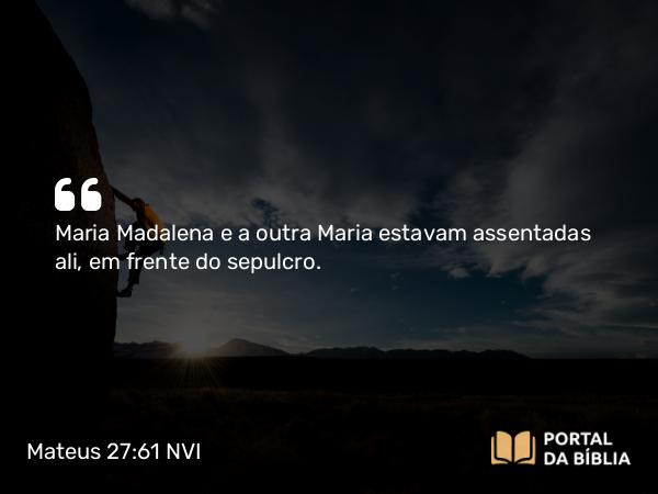 Mateus 27:61 NVI - Maria Madalena e a outra Maria estavam assentadas ali, em frente do sepulcro.