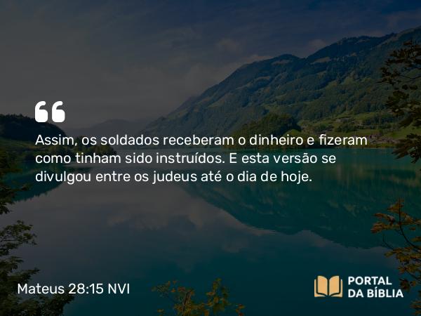 Mateus 28:15 NVI - Assim, os soldados receberam o dinheiro e fizeram como tinham sido instruídos. E esta versão se divulgou entre os judeus até o dia de hoje.