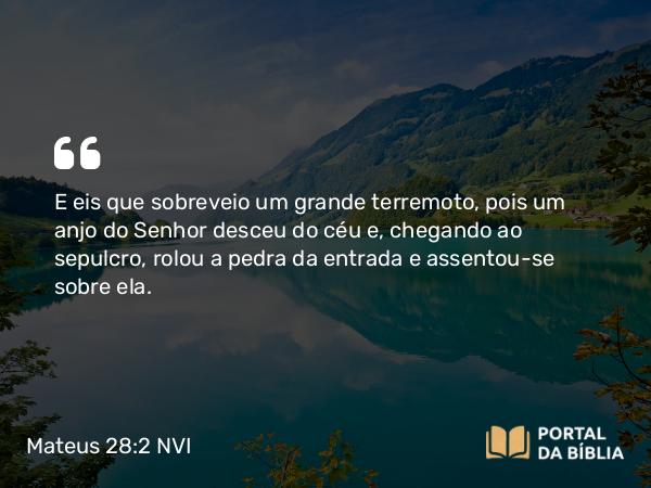 Mateus 28:2 NVI - E eis que sobreveio um grande terremoto, pois um anjo do Senhor desceu do céu e, chegando ao sepulcro, rolou a pedra da entrada e assentou-se sobre ela.