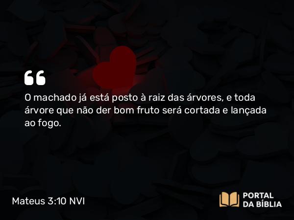 Mateus 3:10-12 NVI - O machado já está posto à raiz das árvores, e toda árvore que não der bom fruto será cortada e lançada ao fogo.