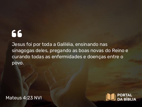 Mateus 4:23-25 NVI - Jesus foi por toda a Galiléia, ensinando nas sinagogas deles, pregando as boas novas do Reino e curando todas as enfermidades e doenças entre o povo.