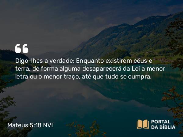 Mateus 5:18 NVI - Digo-lhes a verdade: Enquanto existirem céus e terra, de forma alguma desaparecerá da Lei a menor letra ou o menor traço, até que tudo se cumpra.