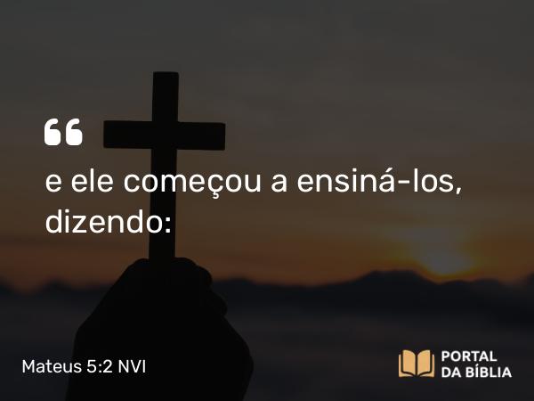 Mateus 5:2 NVI - e ele começou a ensiná-los, dizendo: