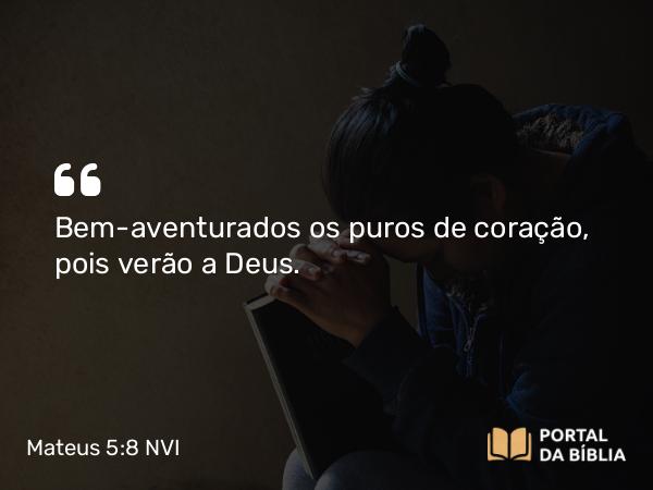 Mateus 5:8 NVI - Bem-aventurados os puros de coração, pois verão a Deus.