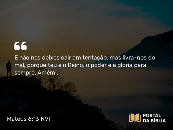 Mateus 6:13 NVI - E não nos deixes cair em tentação, mas livra-nos do mal, porque teu é o Reino, o poder e a glória para sempre. Amém`.