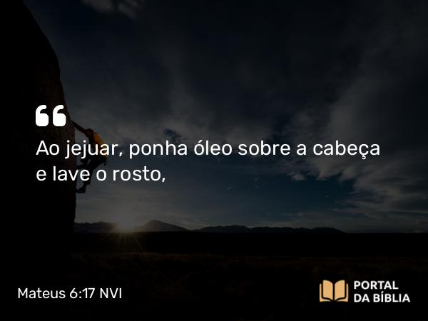 Mateus 6:17 NVI - Ao jejuar, ponha óleo sobre a cabeça e lave o rosto,