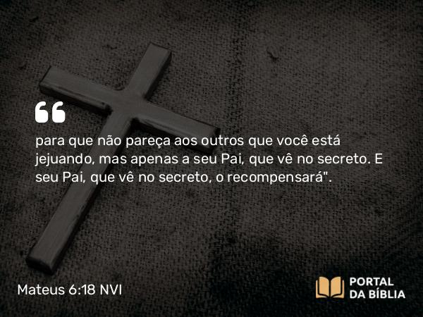 Mateus 6:18 NVI - para que não pareça aos outros que você está jejuando, mas apenas a seu Pai, que vê no secreto. E seu Pai, que vê no secreto, o recompensará