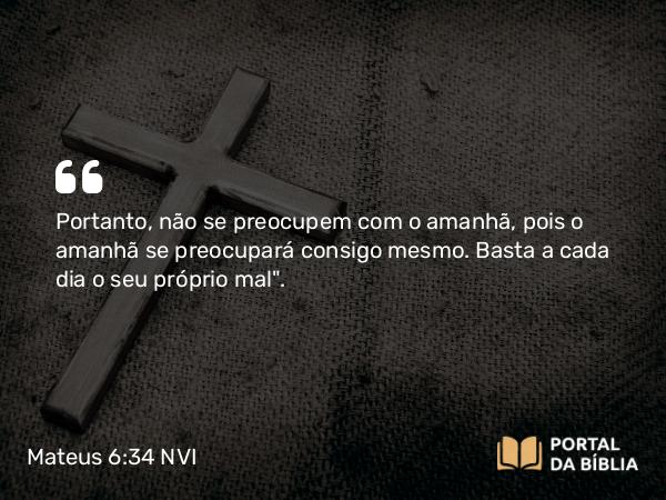 Mateus 6:34 NVI - Portanto, não se preocupem com o amanhã, pois o amanhã se preocupará consigo mesmo. Basta a cada dia o seu próprio mal