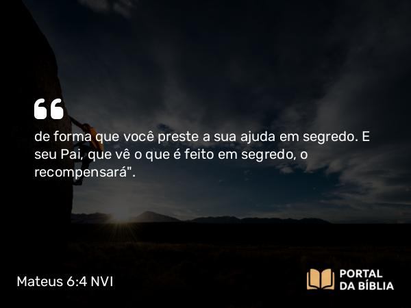 Mateus 6:4 NVI - de forma que você preste a sua ajuda em segredo. E seu Pai, que vê o que é feito em segredo, o recompensará