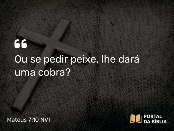 Mateus 7:10 NVI - Ou se pedir peixe, lhe dará uma cobra?