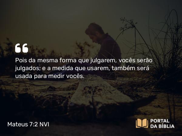 Mateus 7:2 NVI - Pois da mesma forma que julgarem, vocês serão julgados; e a medida que usarem, também será usada para medir vocês.