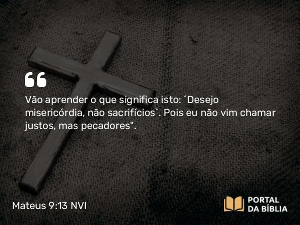 Mateus 9:13 NVI - Vão aprender o que significa isto: ´Desejo misericórdia, não sacrifícios`. Pois eu não vim chamar justos, mas pecadores