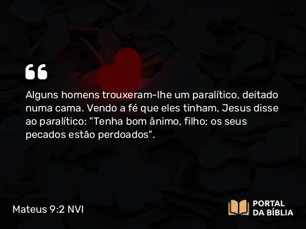 Mateus 9:2 NVI - Alguns homens trouxeram-lhe um paralítico, deitado numa cama. Vendo a fé que eles tinham, Jesus disse ao paralítico: 