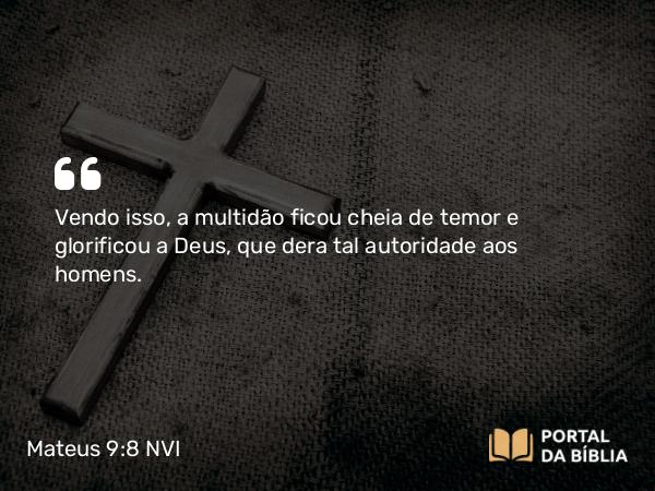 Mateus 9:8 NVI - Vendo isso, a multidão ficou cheia de temor e glorificou a Deus, que dera tal autoridade aos homens.