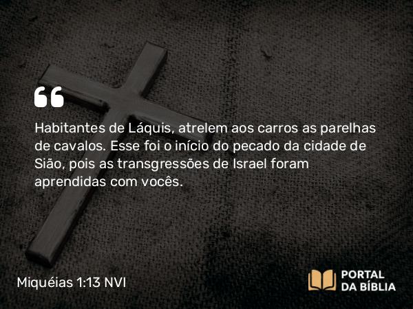 Miquéias 1:13 NVI - Habitantes de Láquis, atrelem aos carros as parelhas de cavalos. Esse foi o início do pecado da cidade de Sião, pois as transgressões de Israel foram aprendidas com vocês.