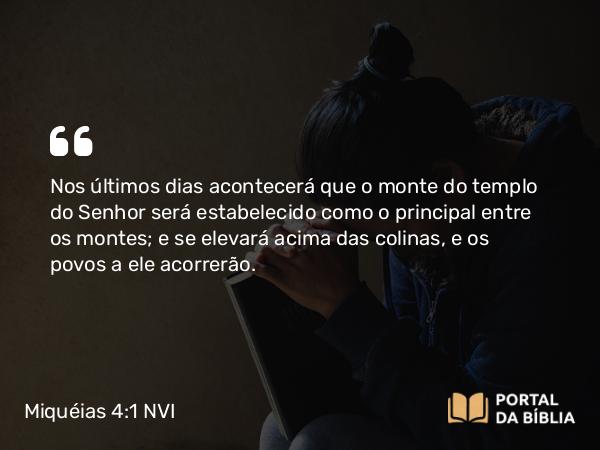 Miquéias 4:1 NVI - Nos últimos dias acontecerá que o monte do templo do Senhor será estabelecido como o principal entre os montes; e se elevará acima das colinas, e os povos a ele acorrerão.