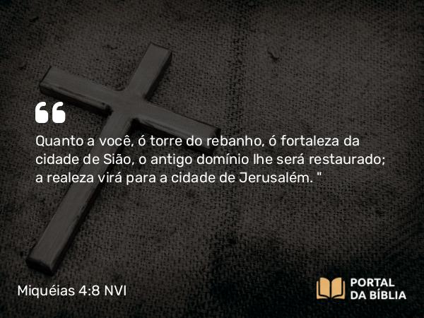 Miquéias 4:8 NVI - Quanto a você, ó torre do rebanho, ó fortaleza da cidade de Sião, o antigo domínio lhe será restaurado; a realeza virá para a cidade de Jerusalém. 