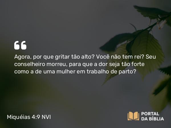 Miquéias 4:9 NVI - Agora, por que gritar tão alto? Você não tem rei? Seu conselheiro morreu, para que a dor seja tão forte como a de uma mulher em trabalho de parto?