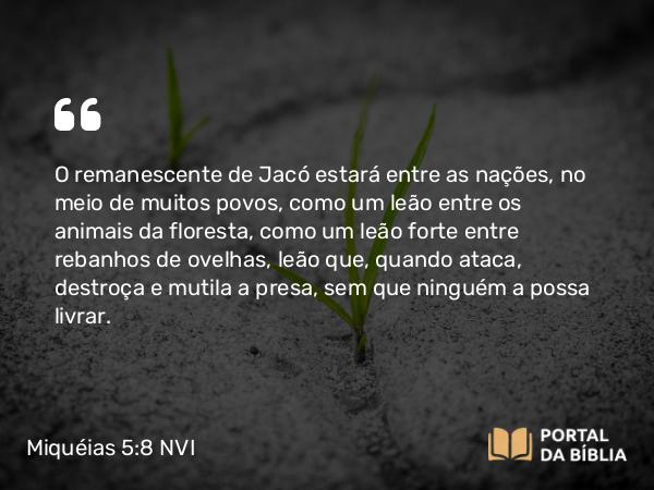 Miquéias 5:8 NVI - O remanescente de Jacó estará entre as nações, no meio de muitos povos, como um leão entre os animais da floresta, como um leão forte entre rebanhos de ovelhas, leão que, quando ataca, destroça e mutila a presa, sem que ninguém a possa livrar.