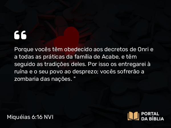 Miquéias 6:16 NVI - Porque vocês têm obedecido aos decretos de Onri e a todas as práticas da família de Acabe, e têm seguido as tradições deles. Por isso os entregarei à ruína e o seu povo ao desprezo; vocês sofrerão a zombaria das nações. 