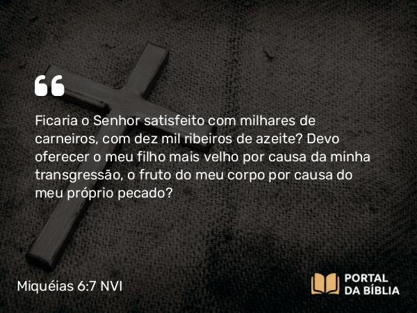 Miquéias 6:7 NVI - Ficaria o Senhor satisfeito com milhares de carneiros, com dez mil ribeiros de azeite? Devo oferecer o meu filho mais velho por causa da minha transgressão, o fruto do meu corpo por causa do meu próprio pecado?