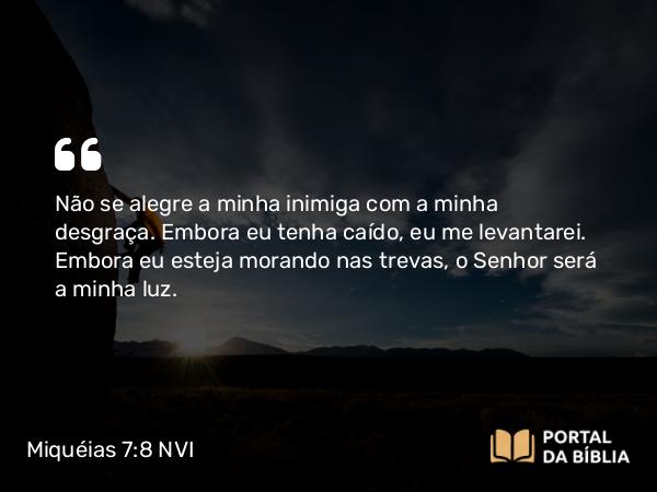 Miquéias 7:8 NVI - Não se alegre a minha inimiga com a minha desgraça. Embora eu tenha caído, eu me levantarei. Embora eu esteja morando nas trevas, o Senhor será a minha luz.