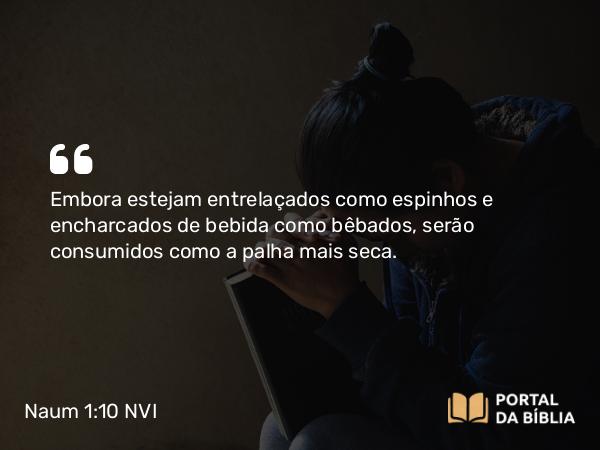 Naum 1:10 NVI - Embora estejam entrelaçados como espinhos e encharcados de bebida como bêbados, serão consumidos como a palha mais seca.