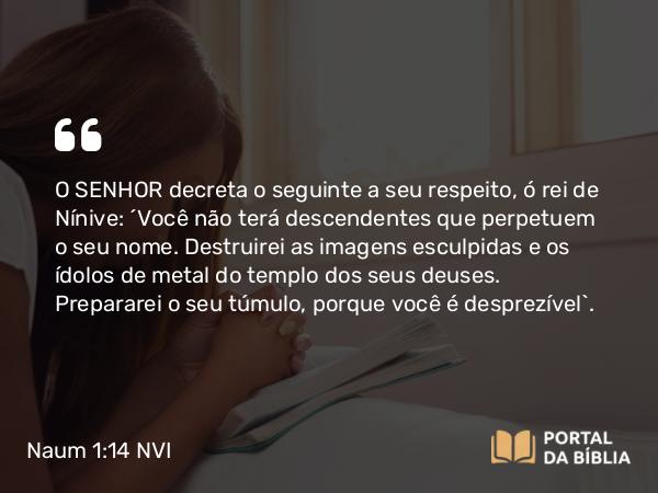 Naum 1:14 NVI - O SENHOR decreta o seguinte a seu respeito, ó rei de Nínive: ´Você não terá descendentes que perpetuem o seu nome. Destruirei as imagens esculpidas e os ídolos de metal do templo dos seus deuses. Prepararei o seu túmulo, porque você é desprezível`.