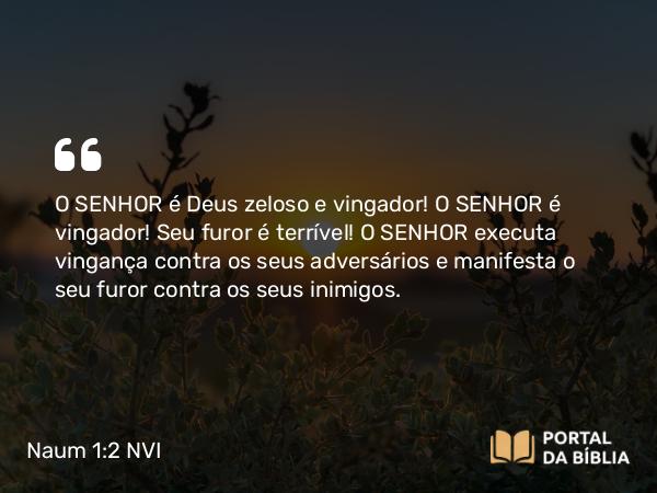 Naum 1:2 NVI - O SENHOR é Deus zeloso e vingador! O SENHOR é vingador! Seu furor é terrível! O SENHOR executa vingança contra os seus adversários e manifesta o seu furor contra os seus inimigos.