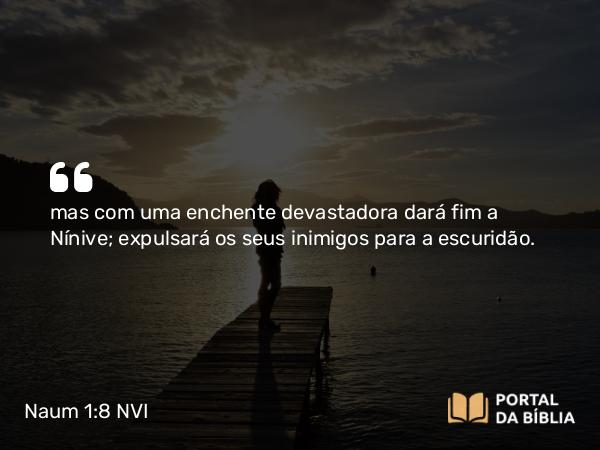 Naum 1:8 NVI - mas com uma enchente devastadora dará fim a Nínive; expulsará os seus inimigos para a escuridão.