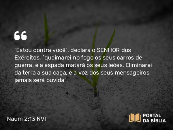 Naum 2:13 NVI - ´Estou contra você`, declara o SENHOR dos Exércitos, ´queimarei no fogo os seus carros de guerra, e a espada matará os seus leões. Eliminarei da terra a sua caça, e a voz dos seus mensageiros jamais será ouvida`.