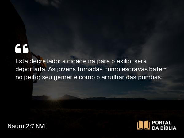 Naum 2:7 NVI - Está decretado: a cidade irá para o exílio, será deportada. As jovens tomadas como escravas batem no peito; seu gemer é como o arrulhar das pombas.