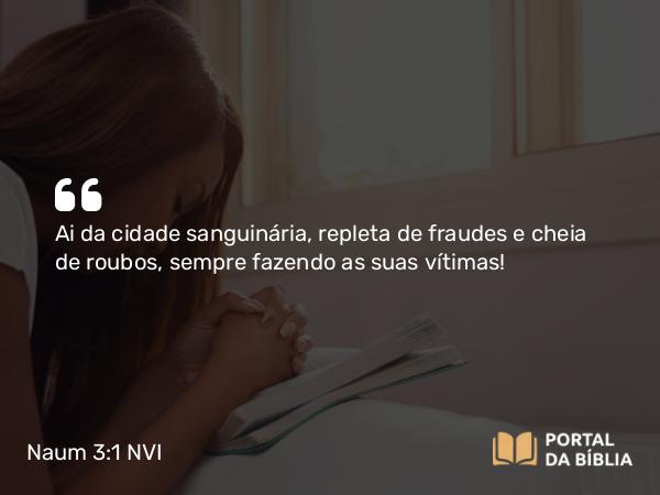 Naum 3:1 NVI - Ai da cidade sanguinária, repleta de fraudes e cheia de roubos, sempre fazendo as suas vítimas!