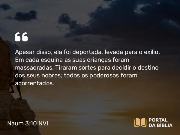 Naum 3:10 NVI - Apesar disso, ela foi deportada, levada para o exílio. Em cada esquina as suas crianças foram massacradas. Tiraram sortes para decidir o destino dos seus nobres; todos os poderosos foram acorrentados.