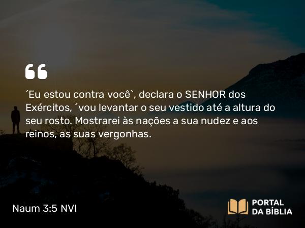 Naum 3:5 NVI - ´Eu estou contra você`, declara o SENHOR dos Exércitos, ´vou levantar o seu vestido até a altura do seu rosto. Mostrarei às nações a sua nudez e aos reinos, as suas vergonhas.