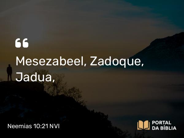 Neemias 10:21 NVI - Mesezabeel, Zadoque, Jadua,