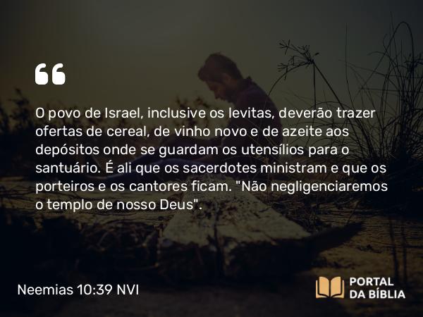 Neemias 10:39 NVI - O povo de Israel, inclusive os levitas, deverão trazer ofertas de cereal, de vinho novo e de azeite aos depósitos onde se guardam os utensílios para o santuário. É ali que os sacerdotes ministram e que os porteiros e os cantores ficam. 