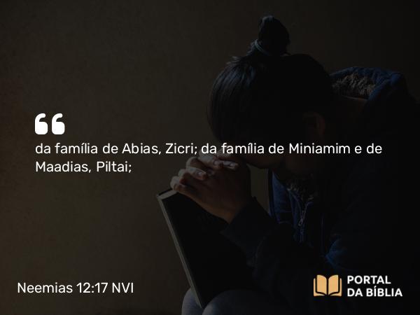 Neemias 12:17 NVI - da família de Abias, Zicri; da família de Miniamim e de Maadias, Piltai;