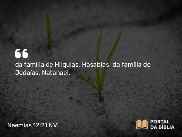 Neemias 12:21 NVI - da família de Hilquias, Hasabias; da família de Jedaías, Natanael.