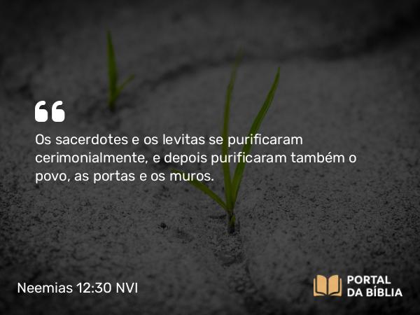 Neemias 12:30 NVI - Os sacerdotes e os levitas se purificaram cerimonialmente, e depois purificaram também o povo, as portas e os muros.