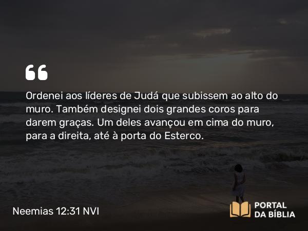 Neemias 12:31 NVI - Ordenei aos líderes de Judá que subissem ao alto do muro. Também designei dois grandes coros para darem graças. Um deles avançou em cima do muro, para a direita, até à porta do Esterco.