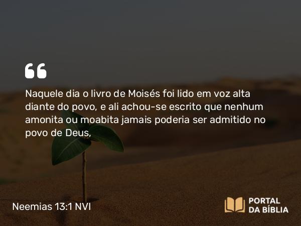 Neemias 13:1 NVI - Naquele dia o livro de Moisés foi lido em voz alta diante do povo, e ali achou-se escrito que nenhum amonita ou moabita jamais poderia ser admitido no povo de Deus,